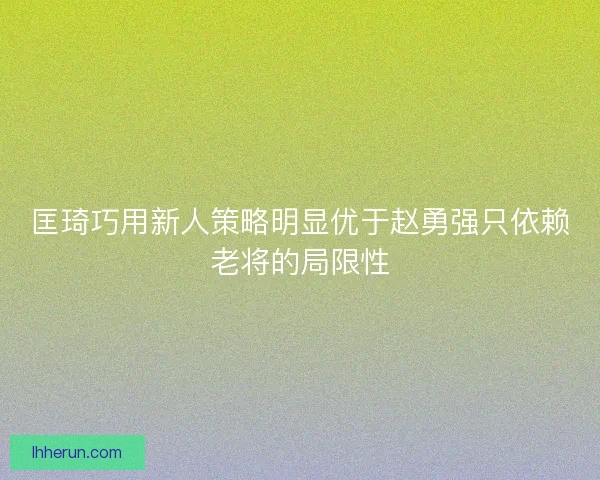 匡琦巧用新人策略明显优于赵勇强只依赖老将的局限性