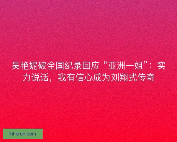 吴艳妮破全国纪录回应 “亚洲一姐”：实力说话，我有信心成为刘翔式传奇