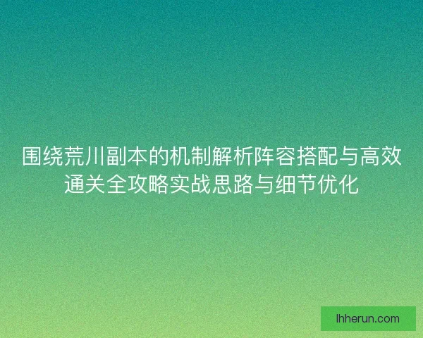 围绕荒川副本的机制解析阵容搭配与高效通关全攻略实战思路与细节优化