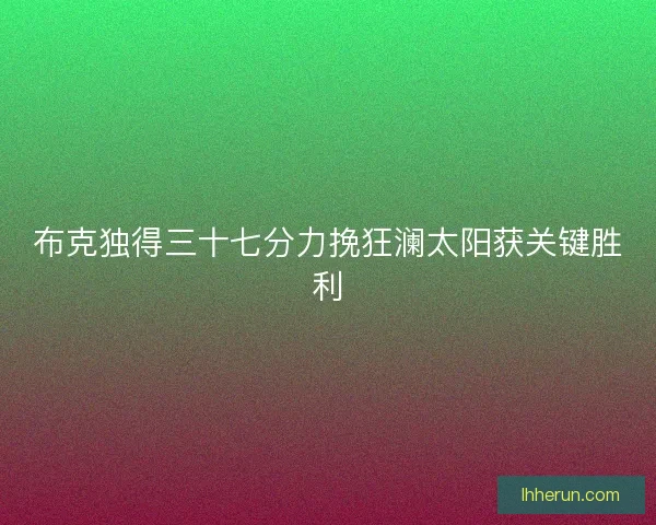 布克独得三十七分力挽狂澜太阳获关键胜利