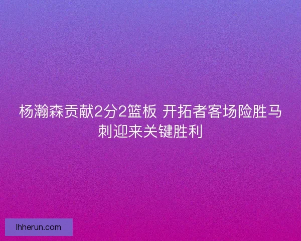 杨瀚森贡献2分2篮板 开拓者客场险胜马刺迎来关键胜利